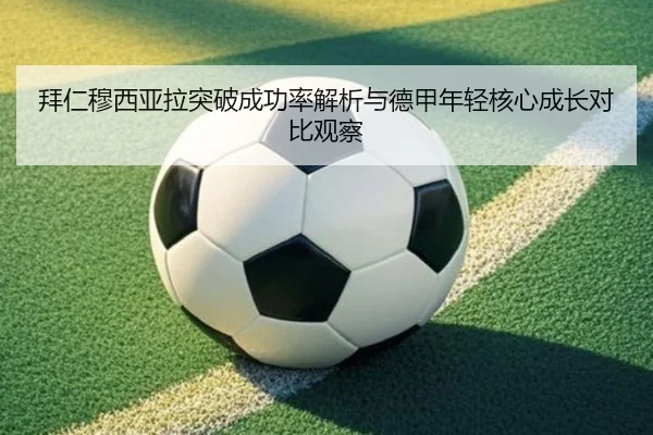 拜仁穆西亚拉突破成功率解析与德甲年轻核心成长对比观察