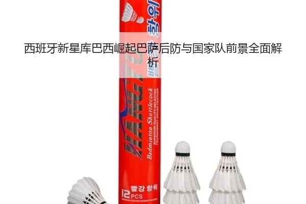 西班牙新星库巴西崛起巴萨后防与国家队前景全面解析