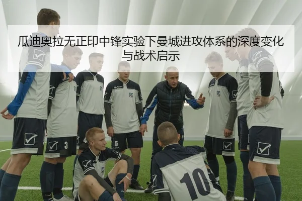 瓜迪奥拉无正印中锋实验下曼城进攻体系的深度变化与战术启示