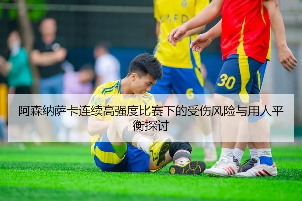 阿森纳萨卡连续高强度比赛下的受伤风险与用人平衡探讨
