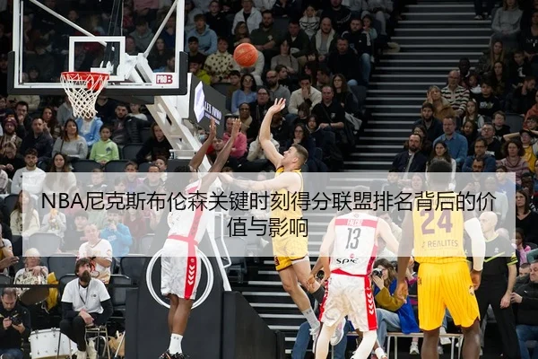 NBA尼克斯布伦森关键时刻得分联盟排名背后的价值与影响