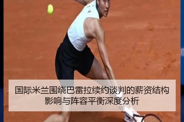 国际米兰围绕巴雷拉续约谈判的薪资结构影响与阵容平衡深度分析