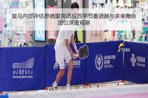 皇马内部评估恩德里克适应西甲节奏进展与未来角色定位深度观察