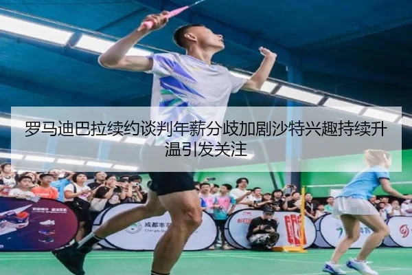 罗马迪巴拉续约谈判年薪分歧加剧沙特兴趣持续升温引发关注