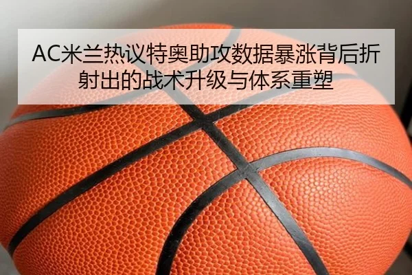 AC米兰热议特奥助攻数据暴涨背后折射出的战术升级与体系重塑