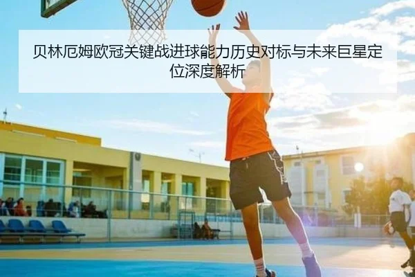 贝林厄姆欧冠关键战进球能力历史对标与未来巨星定位深度解析