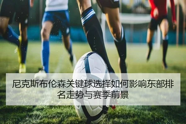 尼克斯布伦森关键球选择如何影响东部排名走势与赛季前景