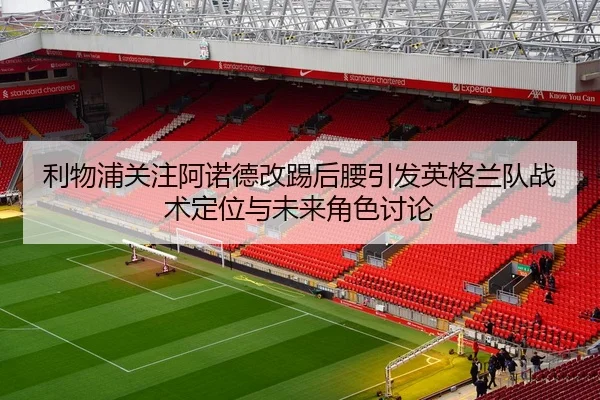 利物浦关注阿诺德改踢后腰引发英格兰队战术定位与未来角色讨论