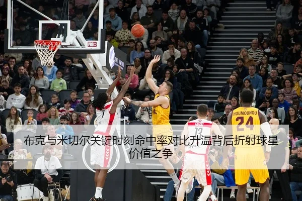 布克与米切尔关键时刻命中率对比升温背后折射球星价值之争